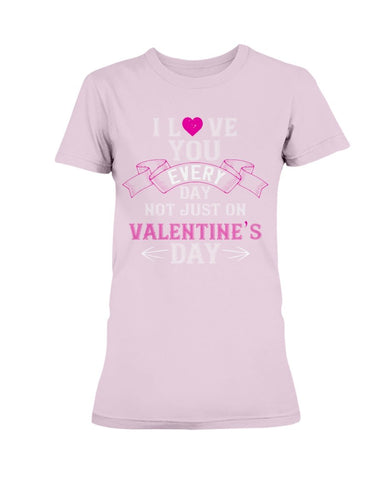 I Love You Every Day Not Just Valentines Day Ladies Missy T-Shirt