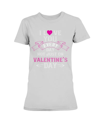 I Love You Every Day Not Just Valentines Day Ladies Missy T-Shirt